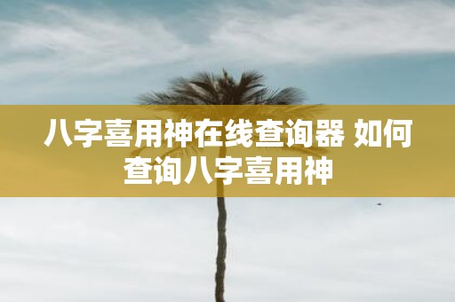 八字喜用神在线查询器 如何查询八字喜用神
