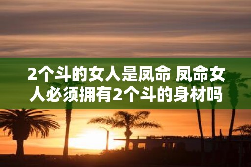 2个斗的女人是凤命 凤命女人必须拥有2个斗的身材吗
