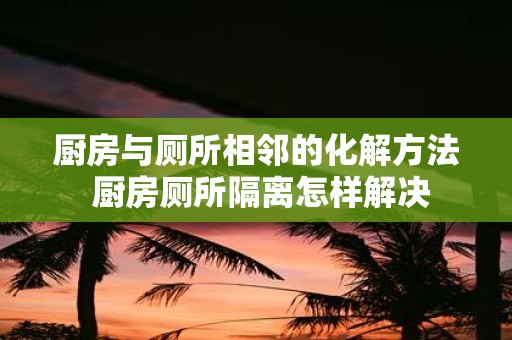 厨房与厕所相邻的化解方法 厨房厕所隔离怎样解决
