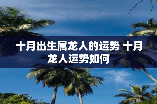 十月出生属龙人的运势 十月龙人运势如何