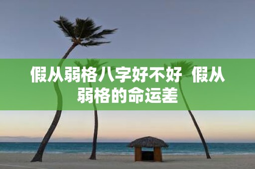 假从弱格八字好不好 假从弱格的命运差