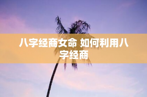 八字经商女命 如何利用八字经商