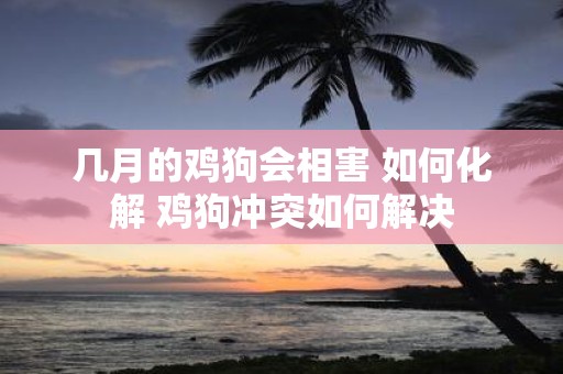 几月的鸡狗会相害 如何化解 鸡狗冲突如何解决