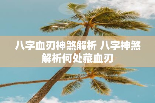 八字血刃神煞解析 八字神煞解析何处藏血刃