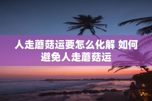 人走蘑菇运要怎么化解 如何避免人走蘑菇运