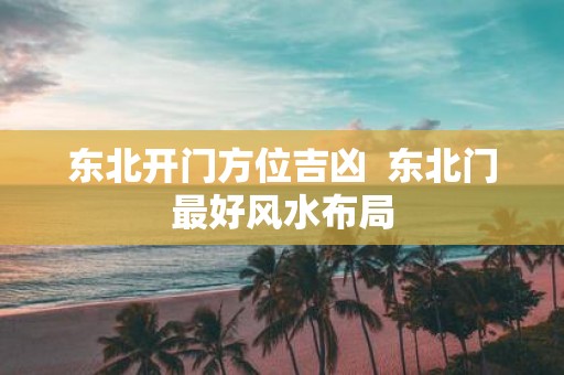 东北开门方位吉凶 东北门最好风水布局