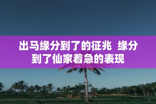 出马缘分到了的征兆 缘分到了仙家着急的表现