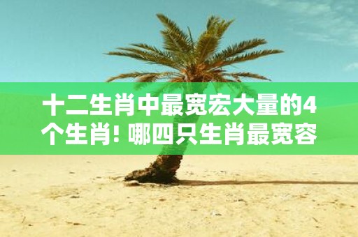 十二生肖中最宽宏大量的4个生肖! 哪四只生肖最宽容大量