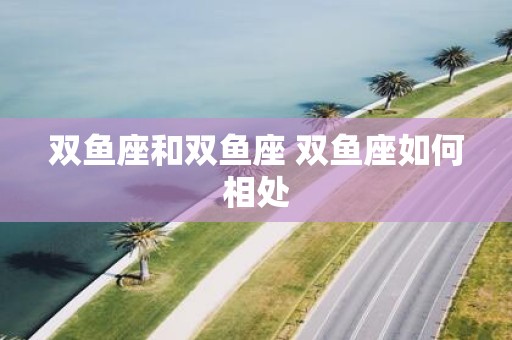 双鱼座和双鱼座 双鱼座如何相处