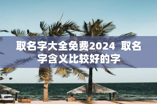 取名字大全免费2025 取名字含义比较好的字