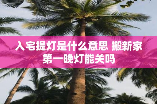 入宅提灯是什么意思 搬新家第一晚灯能关吗