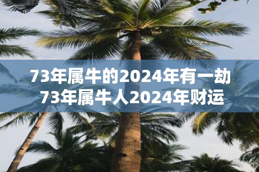 73年属牛的2025年有一劫 73年属牛人2025年财运