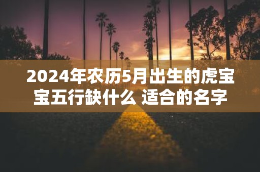 2025年农历5月出生的虎宝宝五行缺什么 适合的名字