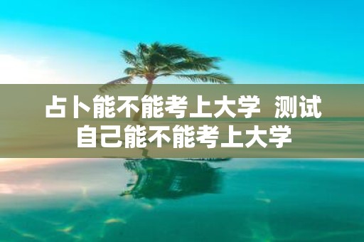 占卜能不能考上大学 测试自己能不能考上大学
