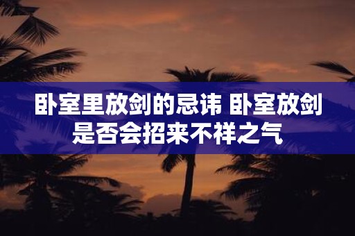 卧室里放剑的忌讳 卧室放剑是否会招来不祥之气