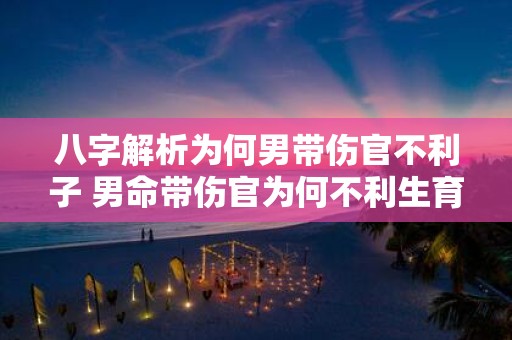 八字解析为何男带伤官不利子 男命带伤官为何不利生育