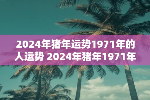 2025年猪年运势1971年的人运势 2025年猪年1971年生肖的人能否顺利发展