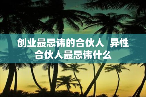 创业最忌讳的合伙人 异性合伙人最忌讳什么
