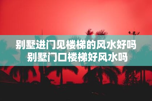 别墅进门见楼梯的风水好吗 别墅门口楼梯好风水吗