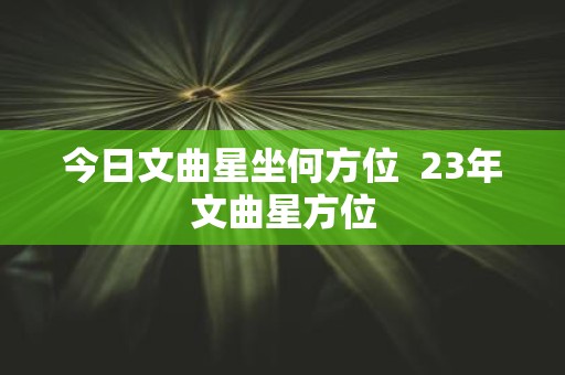 今日文曲星坐何方位 23年文曲星方位