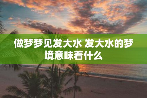 做梦梦见发大水 发大水的梦境意味着什么