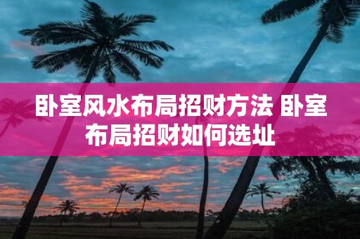 卧室风水布局招财方法 卧室布局招财如何选址