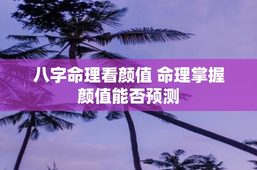 八字命理看颜值 命理掌握颜值能否预测