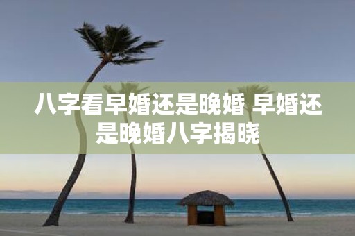 八字看早婚还是晚婚 早婚还是晚婚八字揭晓