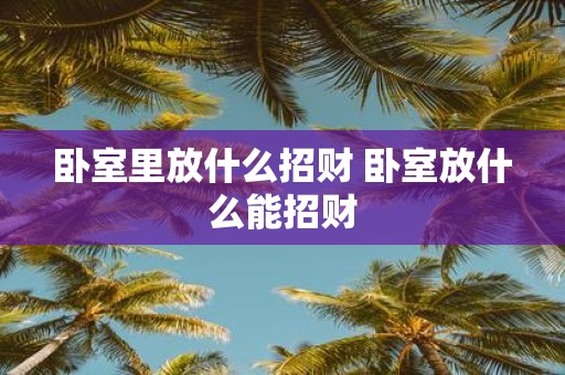 卧室里放什么招财 卧室放什么能招财