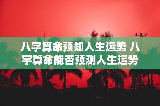 八字算命预知人生运势 八字算命能否预测人生运势