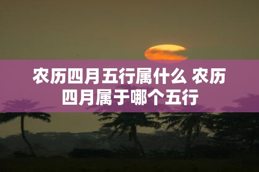 农历四月五行属什么 农历四月属于哪个五行