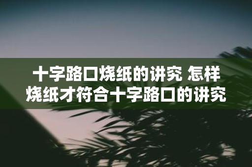 十字路口烧纸的讲究 怎样烧纸才符合十字路口的讲究
