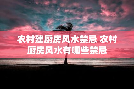 农村建厨房风水禁忌 农村厨房风水有哪些禁忌