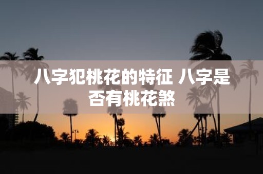 八字犯桃花的特征 八字是否有桃花煞