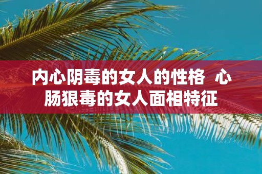 内心阴毒的女人的性格 心肠狠毒的女人面相特征