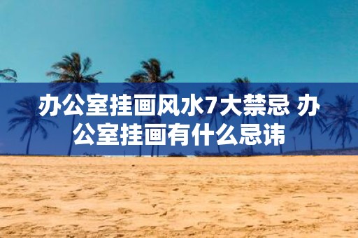 办公室挂画风水7大禁忌 办公室挂画有什么忌讳