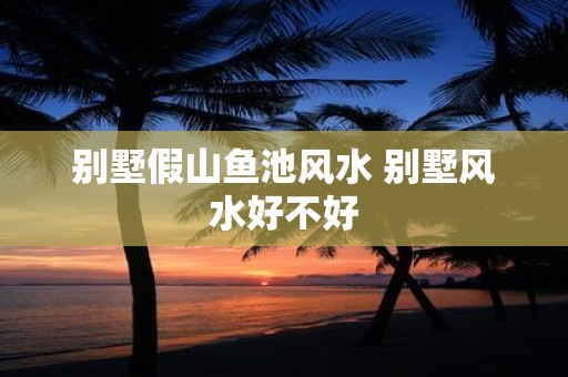 别墅假山鱼池风水 别墅风水好不好