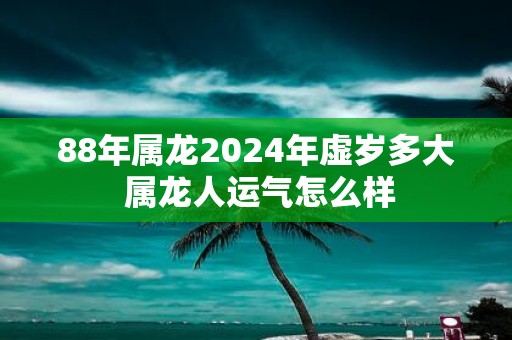88年属龙2025年虚岁多大 属龙人运气怎么样
