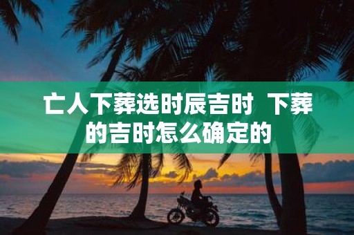 亡人下葬选时辰吉时 下葬的吉时怎么确定的