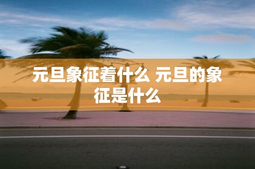 元旦象征着什么 元旦的象征是什么