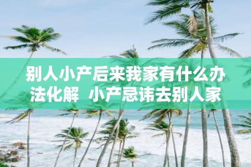 别人小产后来我家有什么办法化解 小产忌讳去别人家破解