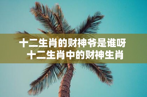 十二生肖的财神爷是谁呀 十二生肖中的财神生肖