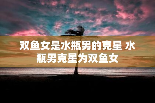 双鱼女是水瓶男的克星 水瓶男克星为双鱼女