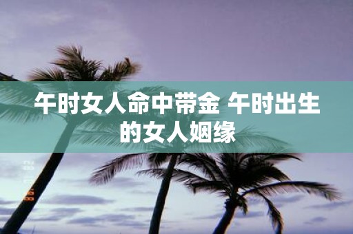 午时女人命中带金 午时出生的女人姻缘