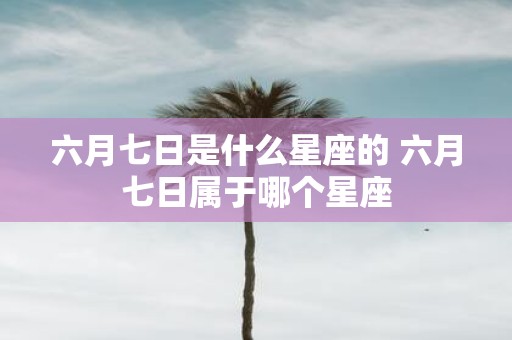 六月七日是什么星座的 六月七日属于哪个星座