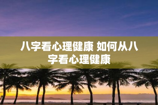 八字看心理健康 如何从八字看心理健康