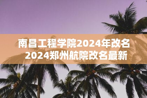 南昌工程学院2025年改名 2025郑州航院改名最新