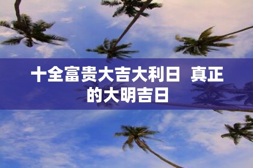 十全富贵大吉大利日 真正的大明吉日