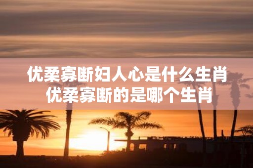 优柔寡断妇人心是什么生肖 优柔寡断的是哪个生肖