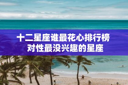 十二星座谁最花心排行榜 对性最没兴趣的星座